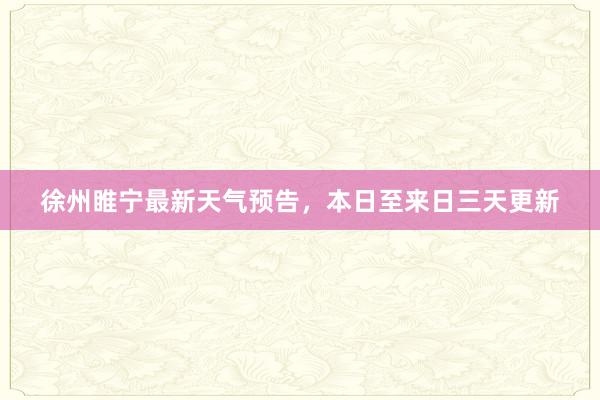 徐州睢宁最新天气预告，本日至来日三天更新